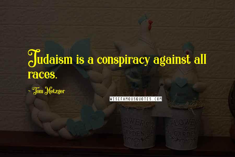 Tom Metzger Quotes: Judaism is a conspiracy against all races.