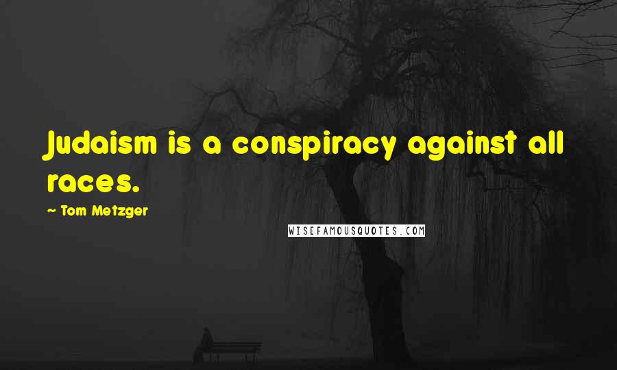 Tom Metzger Quotes: Judaism is a conspiracy against all races.