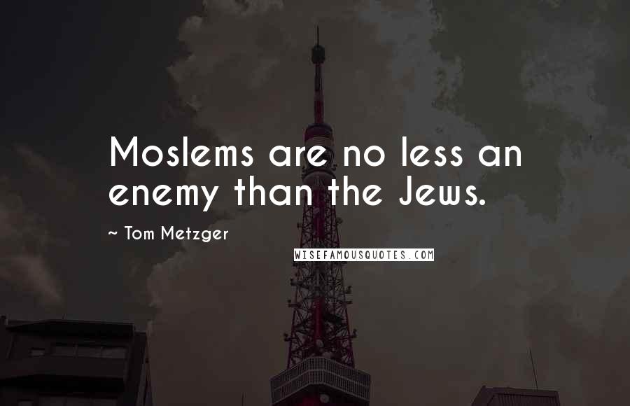 Tom Metzger Quotes: Moslems are no less an enemy than the Jews.