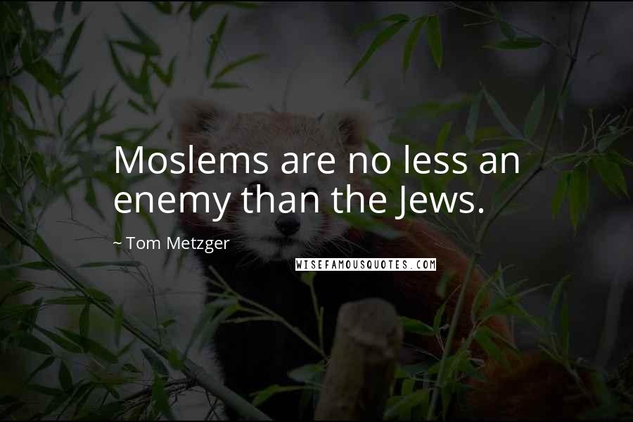 Tom Metzger Quotes: Moslems are no less an enemy than the Jews.