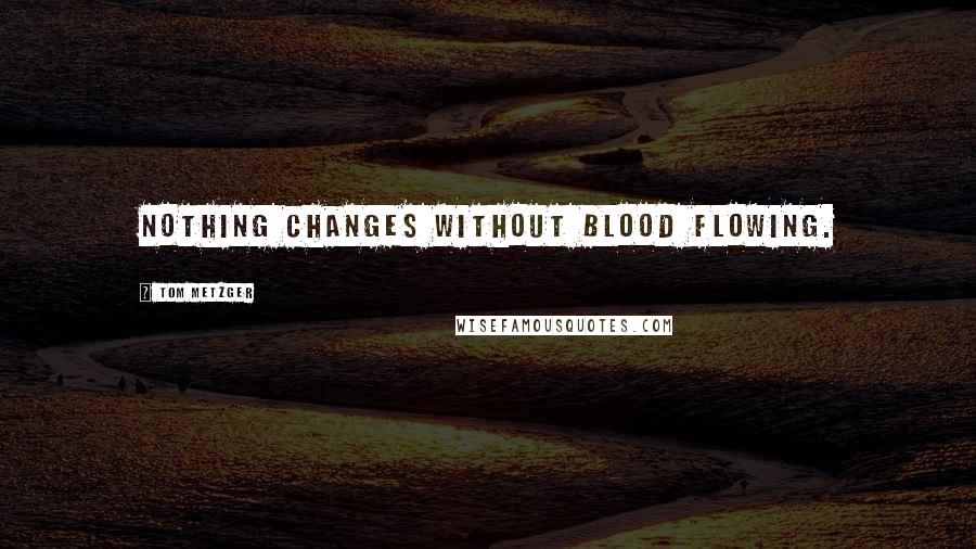 Tom Metzger Quotes: Nothing changes without blood flowing.