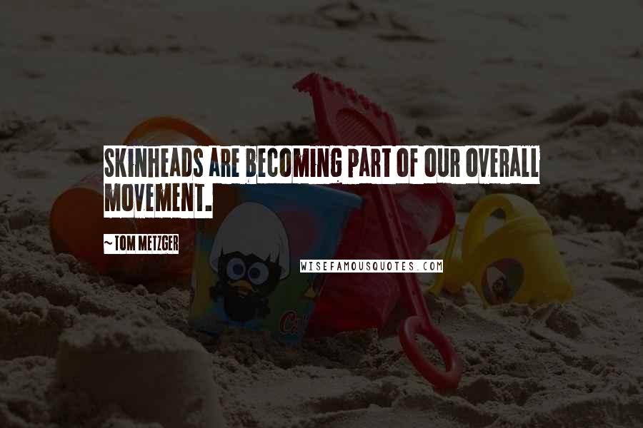 Tom Metzger Quotes: Skinheads are becoming part of our overall movement.