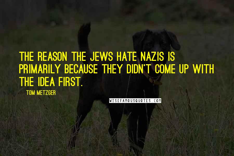 Tom Metzger Quotes: The reason the Jews hate Nazis is primarily because they didn't come up with the idea first.