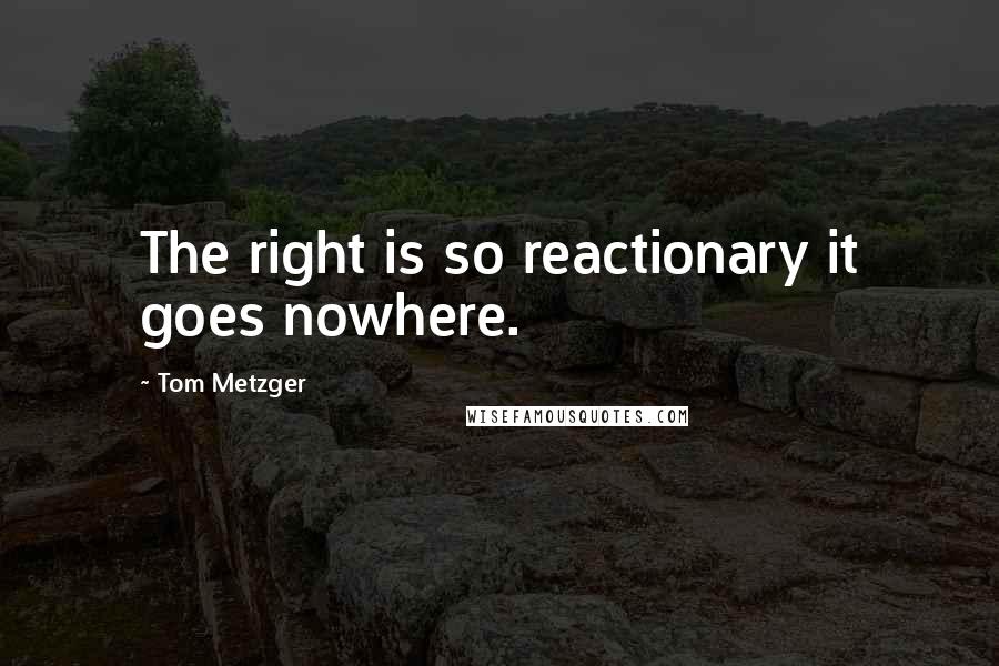 Tom Metzger Quotes: The right is so reactionary it goes nowhere.