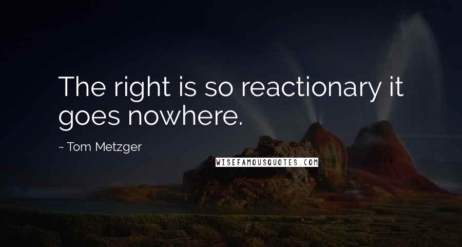 Tom Metzger Quotes: The right is so reactionary it goes nowhere.