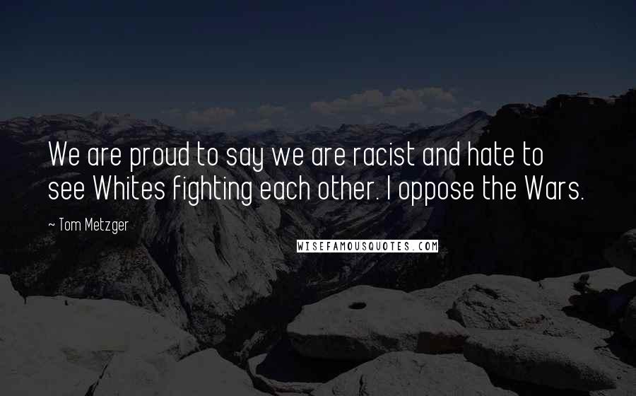 Tom Metzger Quotes: We are proud to say we are racist and hate to see Whites fighting each other. I oppose the Wars.