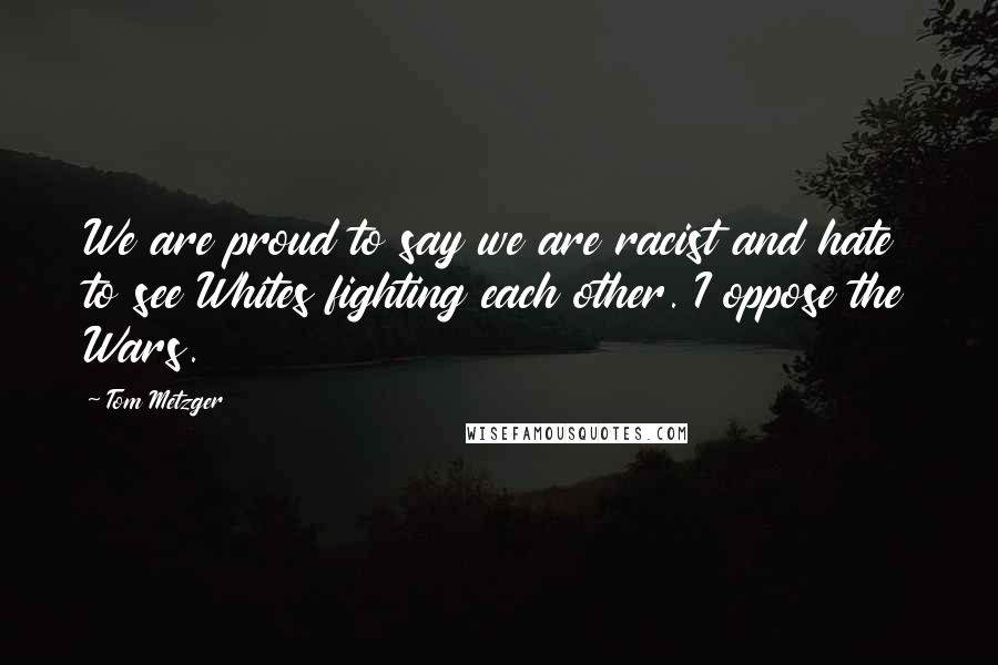 Tom Metzger Quotes: We are proud to say we are racist and hate to see Whites fighting each other. I oppose the Wars.