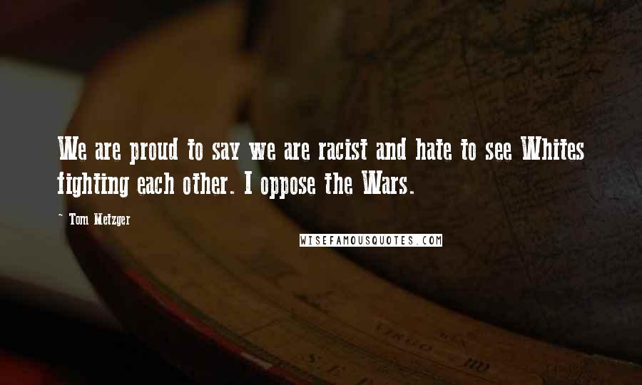 Tom Metzger Quotes: We are proud to say we are racist and hate to see Whites fighting each other. I oppose the Wars.