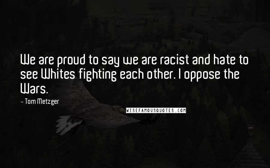 Tom Metzger Quotes: We are proud to say we are racist and hate to see Whites fighting each other. I oppose the Wars.