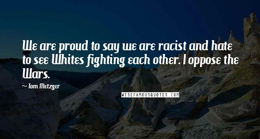 Tom Metzger Quotes: We are proud to say we are racist and hate to see Whites fighting each other. I oppose the Wars.