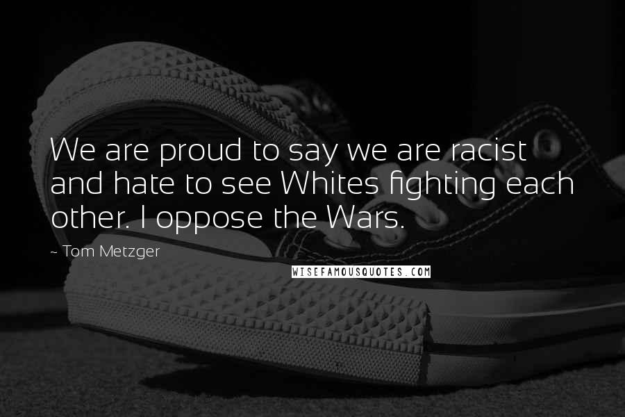 Tom Metzger Quotes: We are proud to say we are racist and hate to see Whites fighting each other. I oppose the Wars.