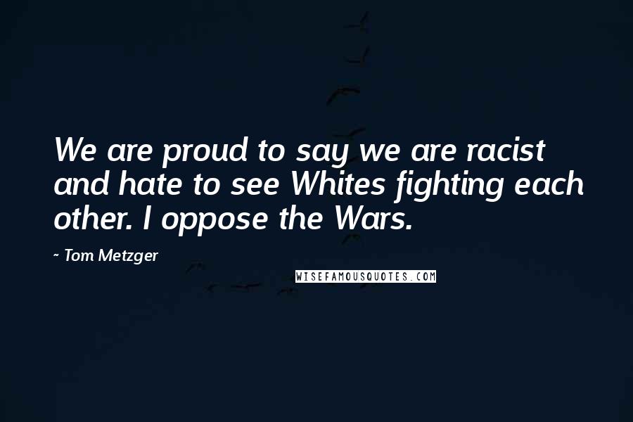 Tom Metzger Quotes: We are proud to say we are racist and hate to see Whites fighting each other. I oppose the Wars.