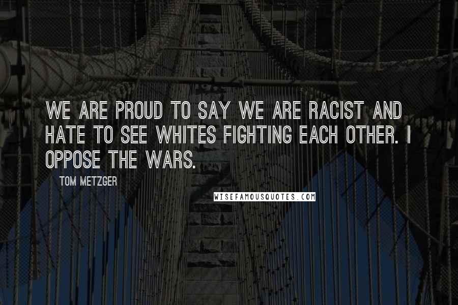 Tom Metzger Quotes: We are proud to say we are racist and hate to see Whites fighting each other. I oppose the Wars.