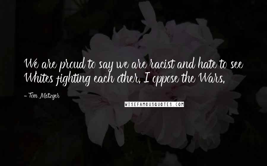 Tom Metzger Quotes: We are proud to say we are racist and hate to see Whites fighting each other. I oppose the Wars.