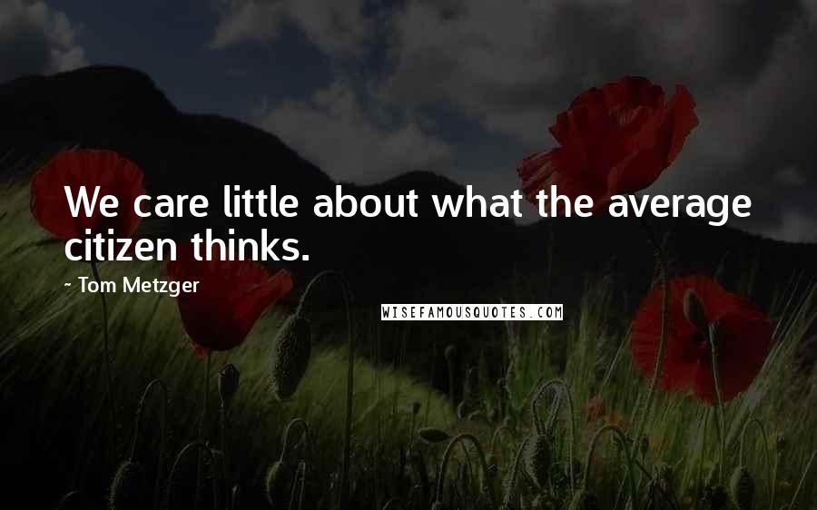 Tom Metzger Quotes: We care little about what the average citizen thinks.