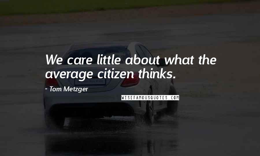 Tom Metzger Quotes: We care little about what the average citizen thinks.