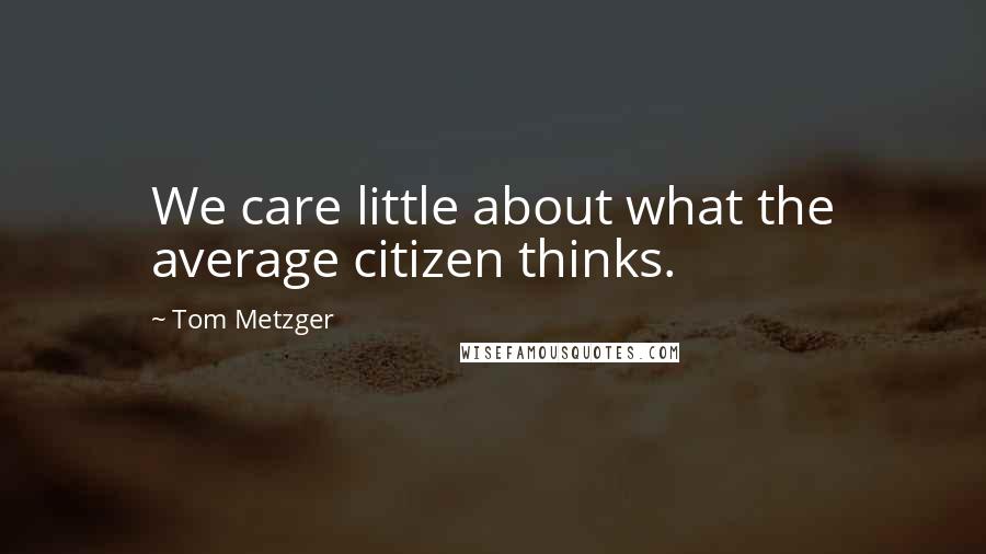 Tom Metzger Quotes: We care little about what the average citizen thinks.