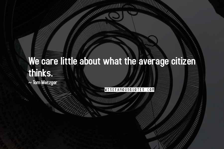 Tom Metzger Quotes: We care little about what the average citizen thinks.