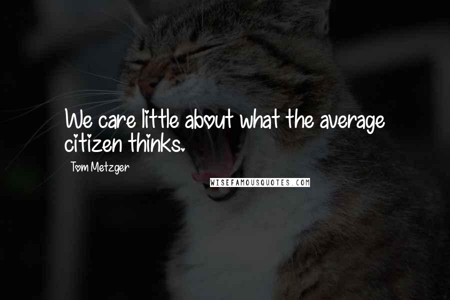 Tom Metzger Quotes: We care little about what the average citizen thinks.