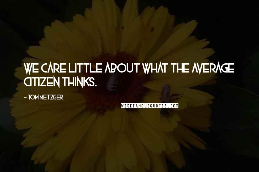 Tom Metzger Quotes: We care little about what the average citizen thinks.