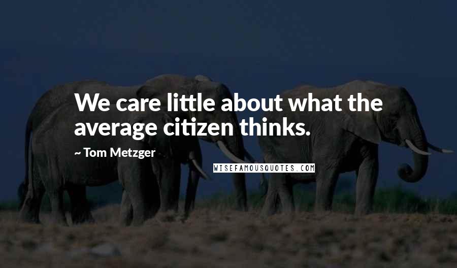 Tom Metzger Quotes: We care little about what the average citizen thinks.