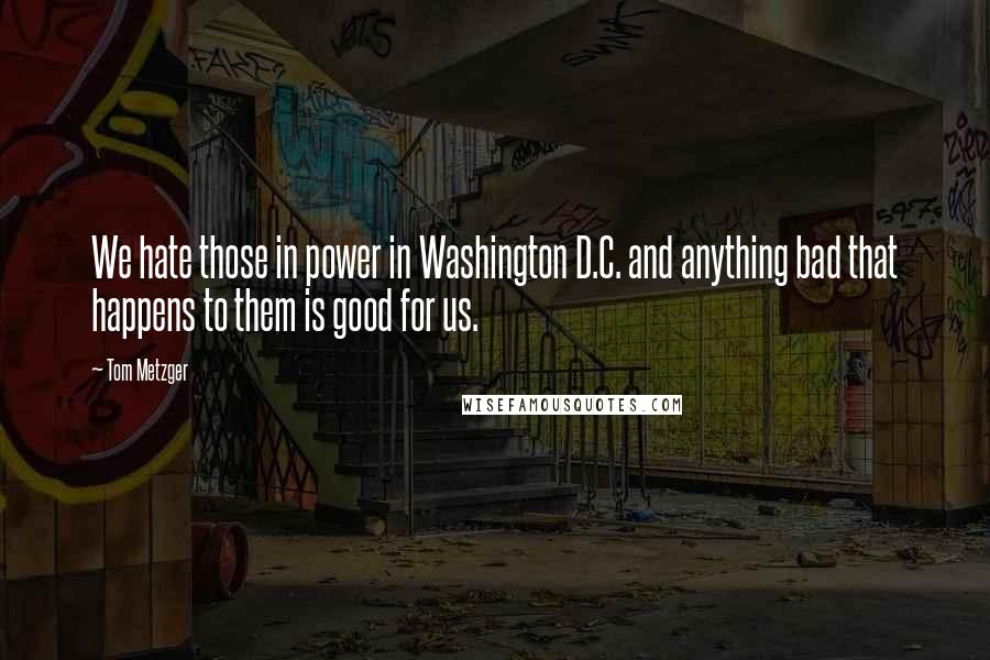 Tom Metzger Quotes: We hate those in power in Washington D.C. and anything bad that happens to them is good for us.