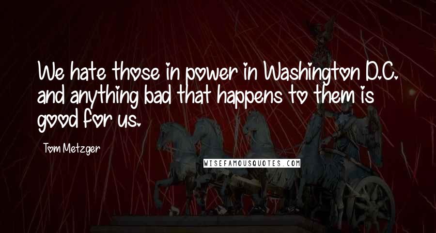 Tom Metzger Quotes: We hate those in power in Washington D.C. and anything bad that happens to them is good for us.