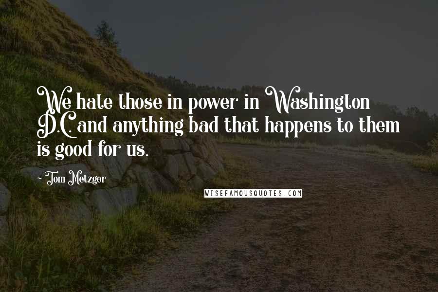 Tom Metzger Quotes: We hate those in power in Washington D.C. and anything bad that happens to them is good for us.