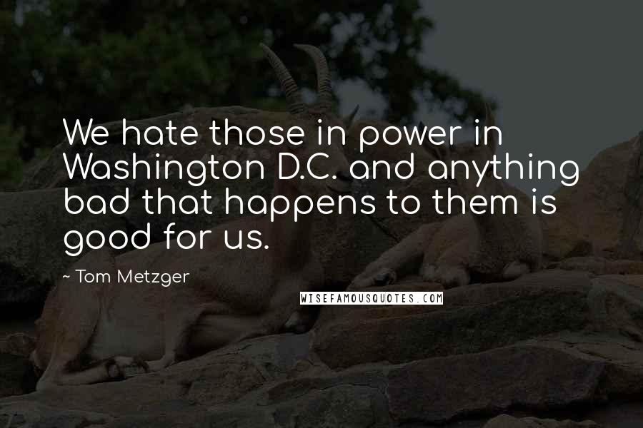 Tom Metzger Quotes: We hate those in power in Washington D.C. and anything bad that happens to them is good for us.