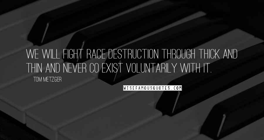 Tom Metzger Quotes: We will fight race destruction through thick and thin and never CO exist voluntarily with it.