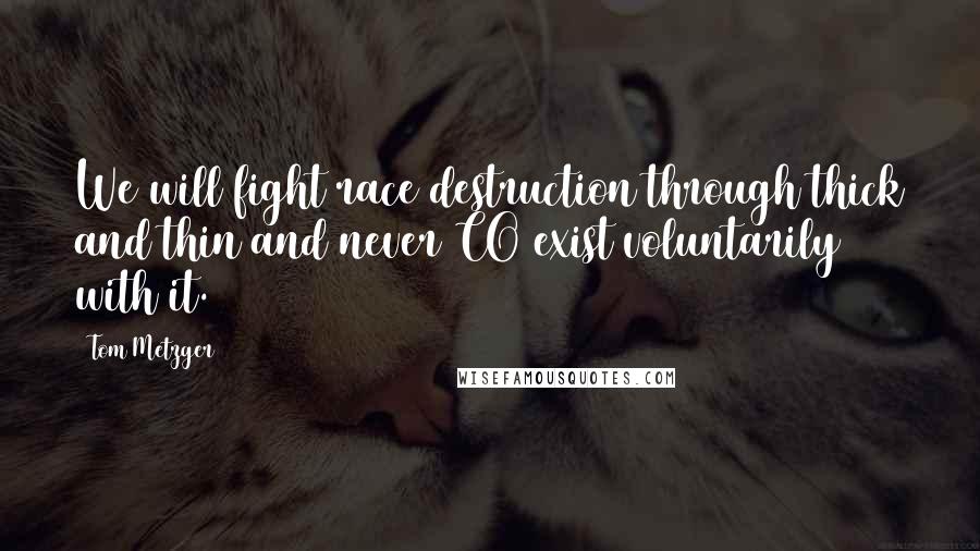 Tom Metzger Quotes: We will fight race destruction through thick and thin and never CO exist voluntarily with it.