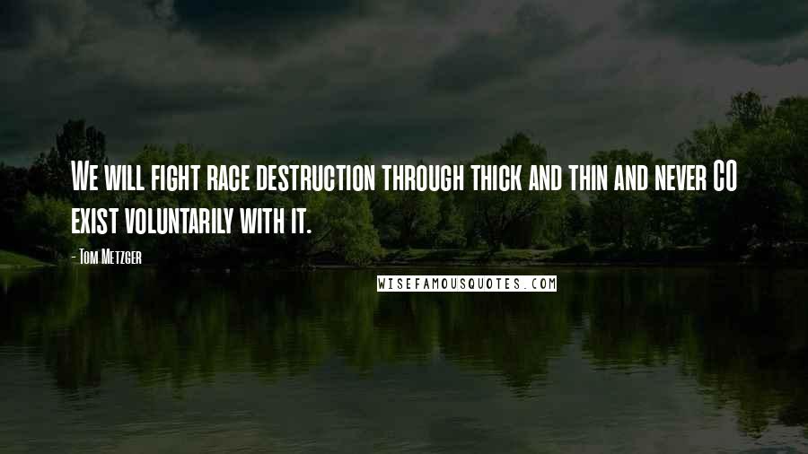 Tom Metzger Quotes: We will fight race destruction through thick and thin and never CO exist voluntarily with it.