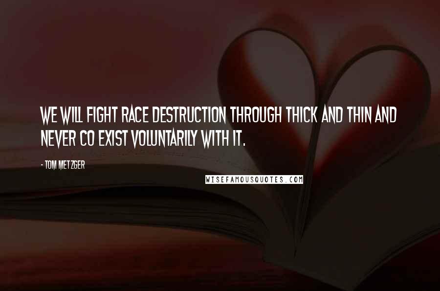 Tom Metzger Quotes: We will fight race destruction through thick and thin and never CO exist voluntarily with it.