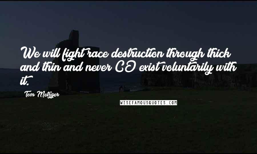 Tom Metzger Quotes: We will fight race destruction through thick and thin and never CO exist voluntarily with it.