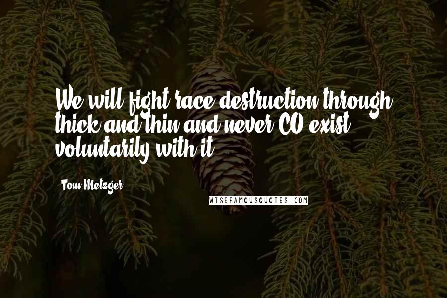 Tom Metzger Quotes: We will fight race destruction through thick and thin and never CO exist voluntarily with it.