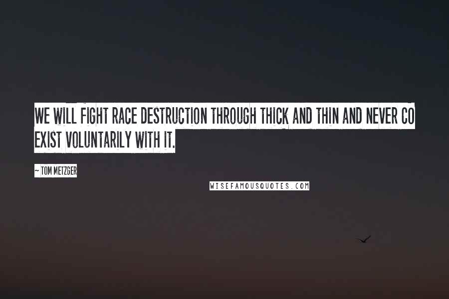 Tom Metzger Quotes: We will fight race destruction through thick and thin and never CO exist voluntarily with it.