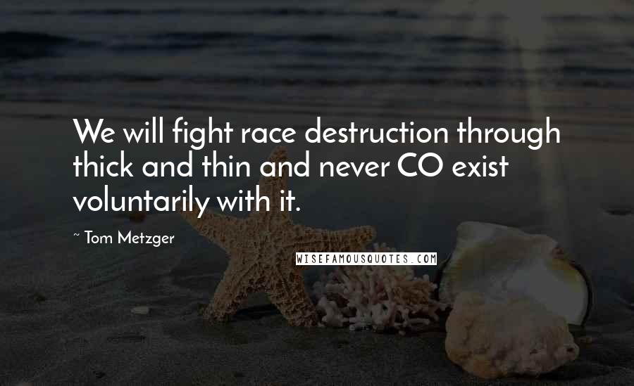 Tom Metzger Quotes: We will fight race destruction through thick and thin and never CO exist voluntarily with it.