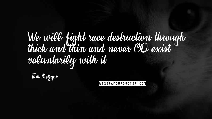 Tom Metzger Quotes: We will fight race destruction through thick and thin and never CO exist voluntarily with it.