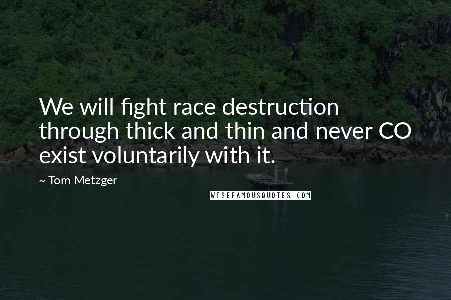 Tom Metzger Quotes: We will fight race destruction through thick and thin and never CO exist voluntarily with it.