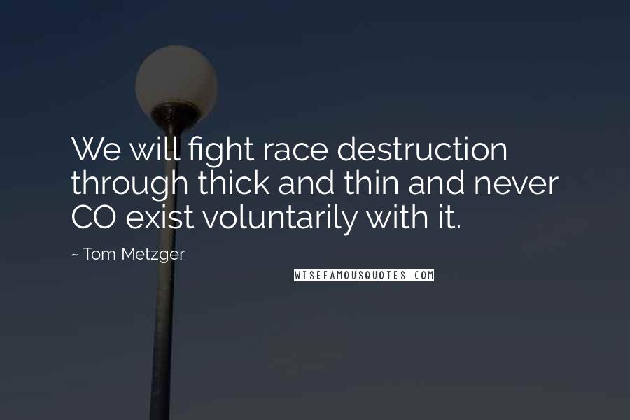 Tom Metzger Quotes: We will fight race destruction through thick and thin and never CO exist voluntarily with it.