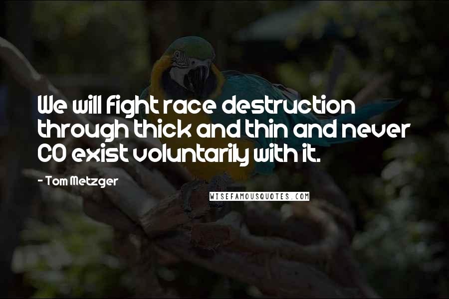 Tom Metzger Quotes: We will fight race destruction through thick and thin and never CO exist voluntarily with it.