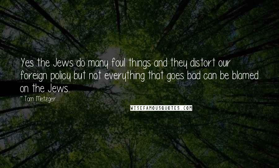 Tom Metzger Quotes: Yes the Jews do many foul things and they distort our foreign policy but not everything that goes bad can be blamed on the Jews.