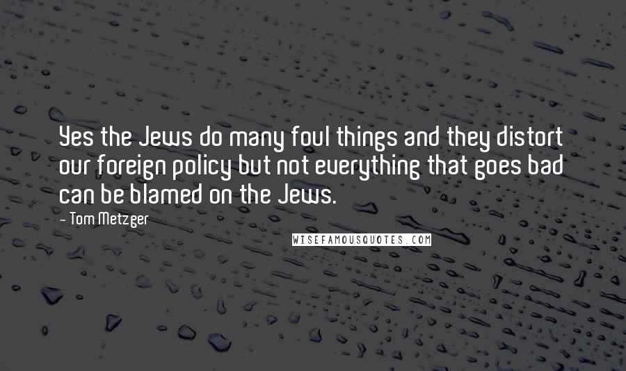 Tom Metzger Quotes: Yes the Jews do many foul things and they distort our foreign policy but not everything that goes bad can be blamed on the Jews.