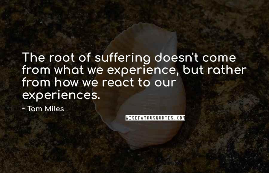 Tom Miles Quotes: The root of suffering doesn't come from what we experience, but rather from how we react to our experiences.