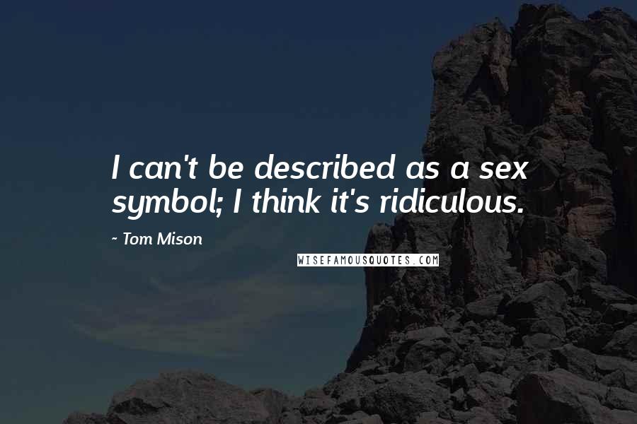 Tom Mison Quotes: I can't be described as a sex symbol; I think it's ridiculous.