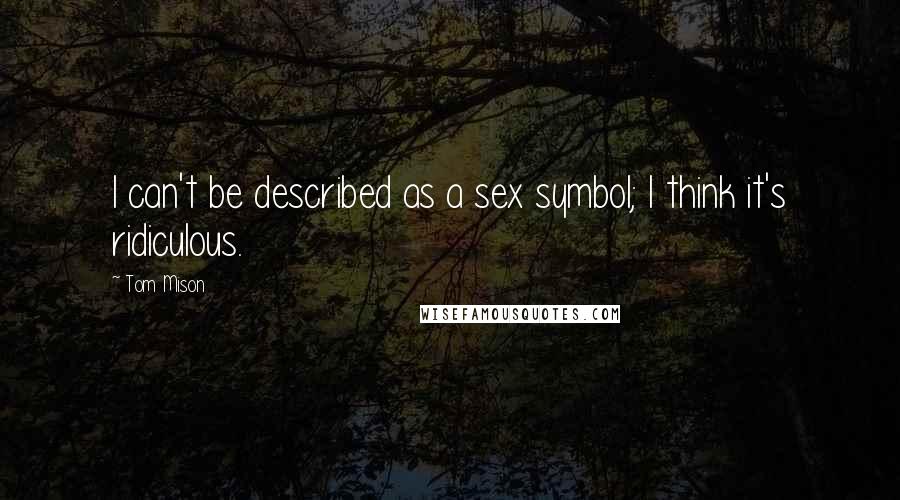 Tom Mison Quotes: I can't be described as a sex symbol; I think it's ridiculous.