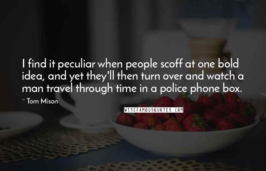 Tom Mison Quotes: I find it peculiar when people scoff at one bold idea, and yet they'll then turn over and watch a man travel through time in a police phone box.