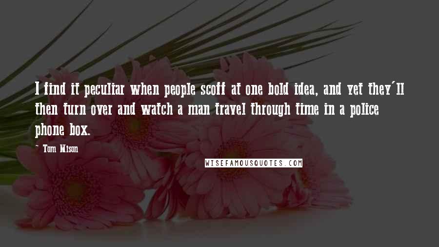Tom Mison Quotes: I find it peculiar when people scoff at one bold idea, and yet they'll then turn over and watch a man travel through time in a police phone box.