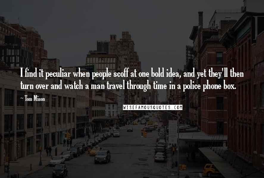 Tom Mison Quotes: I find it peculiar when people scoff at one bold idea, and yet they'll then turn over and watch a man travel through time in a police phone box.