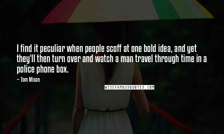 Tom Mison Quotes: I find it peculiar when people scoff at one bold idea, and yet they'll then turn over and watch a man travel through time in a police phone box.